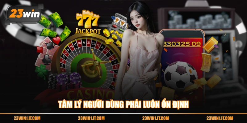 Tâm lý người dùng phải luôn ổn định